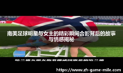 南美足球明星与女主的精彩瞬间合影背后的故事与情感揭秘