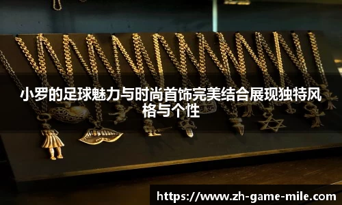 小罗的足球魅力与时尚首饰完美结合展现独特风格与个性